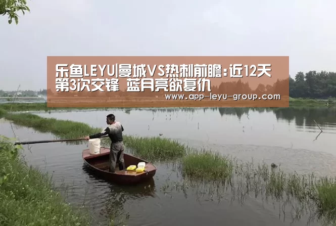乐鱼LEYU|曼城VS热刺前瞻:近12天第3次交锋 蓝月亮欲