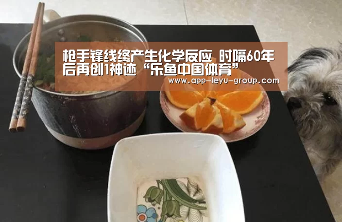 枪手锋线终产生化学反应 时隔60年后再创1神迹“乐鱼中国体育