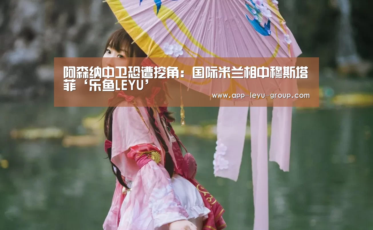 阿森纳中卫恐遭挖角:国际米兰相中穆斯塔菲‘乐鱼LEYU’(图3) 乐鱼网站