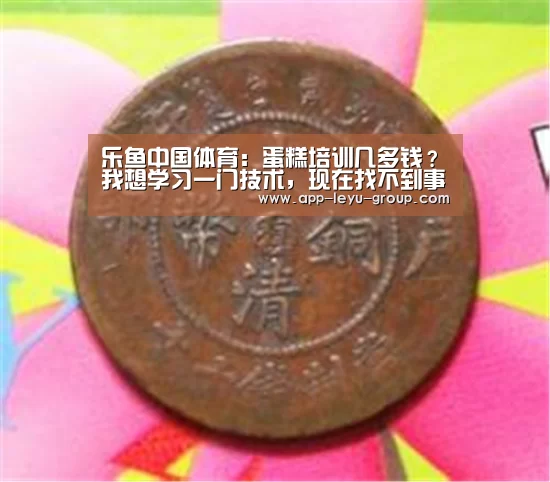 乐鱼中国体育:蛋糕培训几多钱?我想学习一门技术,现在找不到事情阿(图2) 乐鱼中国体育