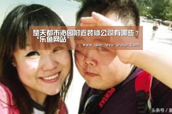 楚天都市沁园附近装修公司有哪些?‘乐鱼网站’(图3) 乐鱼中国体育